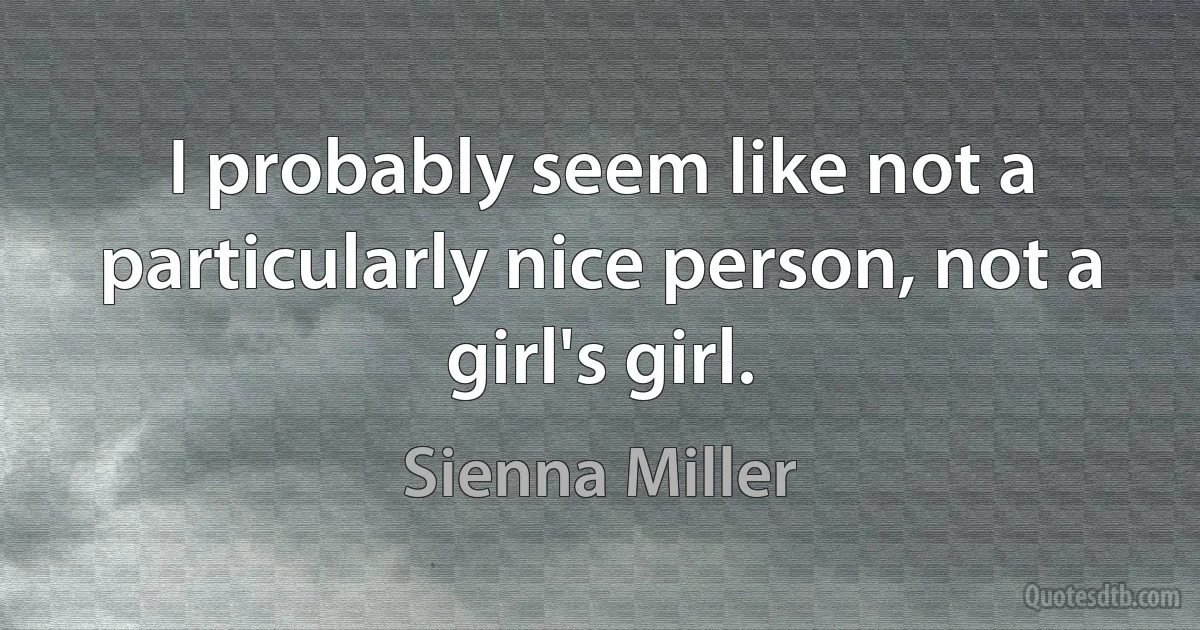 I probably seem like not a particularly nice person, not a girl's girl. (Sienna Miller)