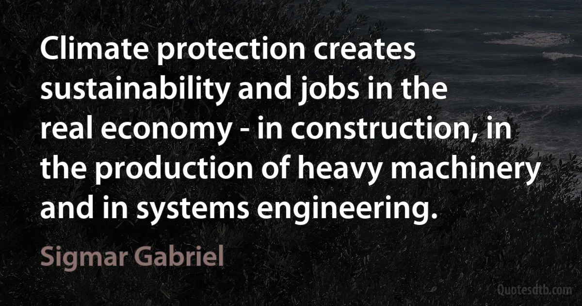 Climate protection creates sustainability and jobs in the real economy - in construction, in the production of heavy machinery and in systems engineering. (Sigmar Gabriel)