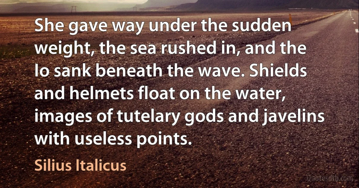 She gave way under the sudden weight, the sea rushed in, and the Io sank beneath the wave. Shields and helmets float on the water, images of tutelary gods and javelins with useless points. (Silius Italicus)