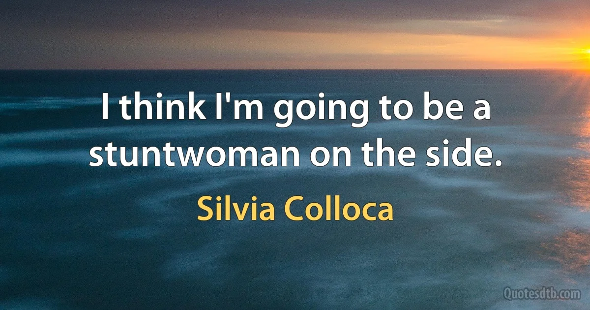 I think I'm going to be a stuntwoman on the side. (Silvia Colloca)