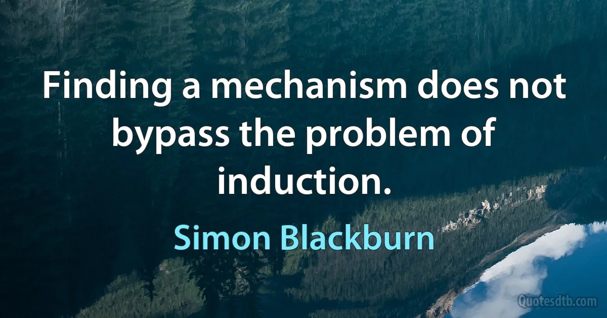 Finding a mechanism does not bypass the problem of induction. (Simon Blackburn)