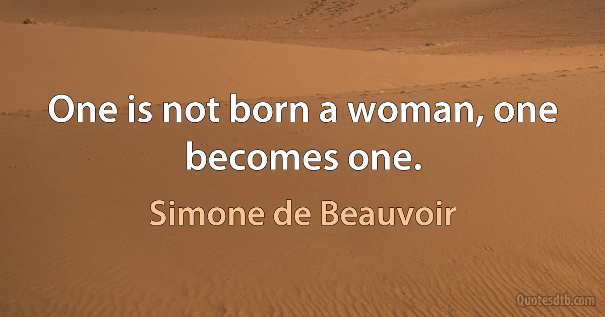 One is not born a woman, one becomes one. (Simone de Beauvoir)