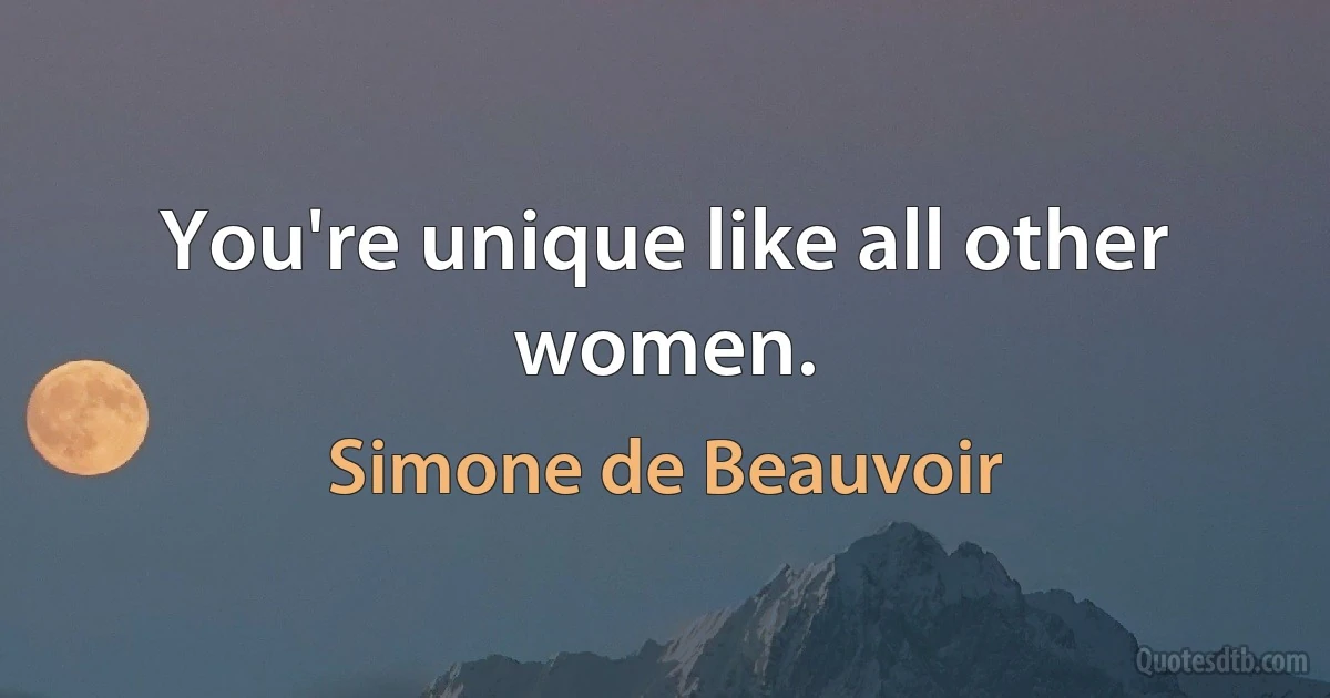 You're unique like all other women. (Simone de Beauvoir)