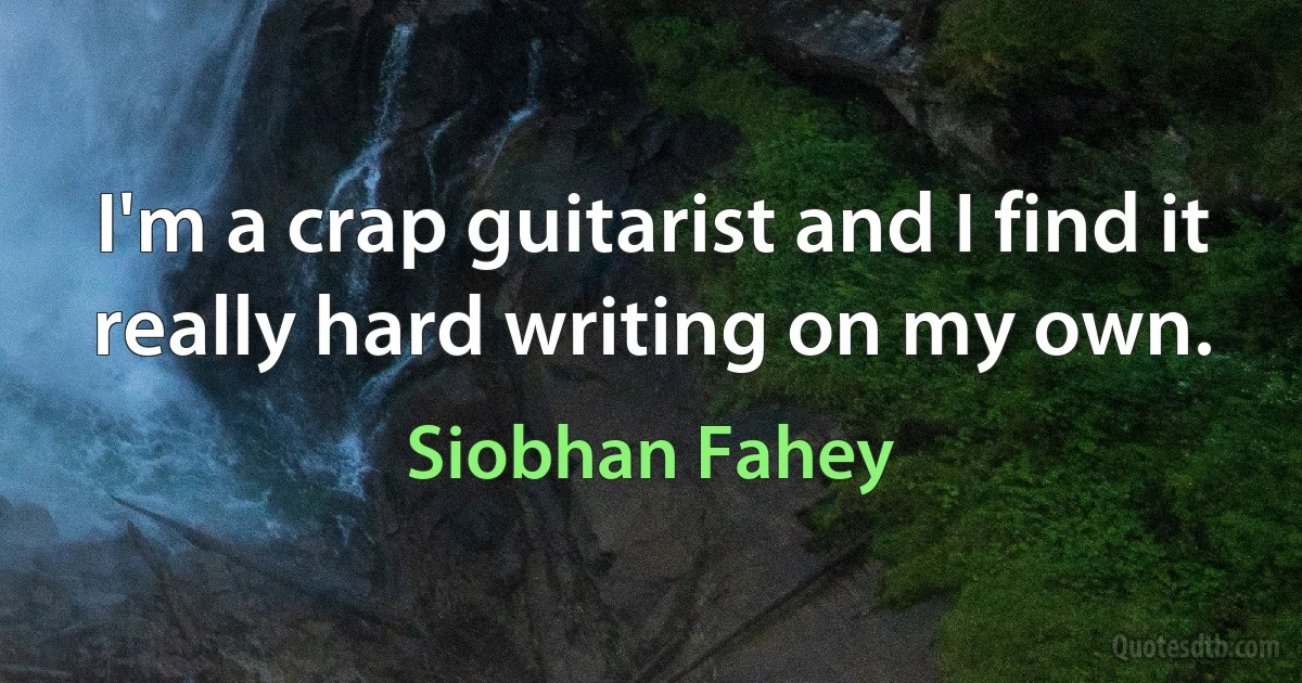 I'm a crap guitarist and I find it really hard writing on my own. (Siobhan Fahey)