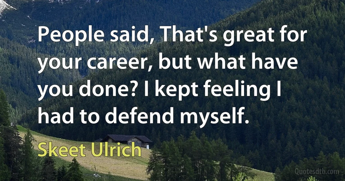 People said, That's great for your career, but what have you done? I kept feeling I had to defend myself. (Skeet Ulrich)