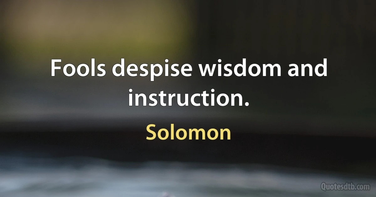 Fools despise wisdom and instruction. (Solomon)