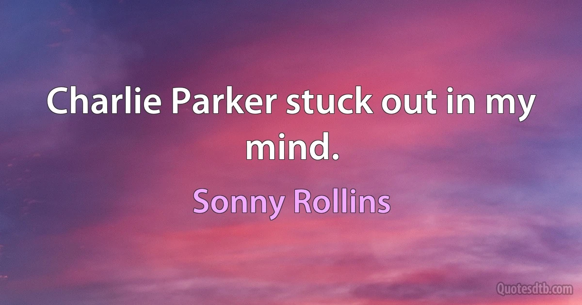 Charlie Parker stuck out in my mind. (Sonny Rollins)