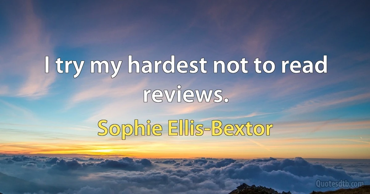 I try my hardest not to read reviews. (Sophie Ellis-Bextor)