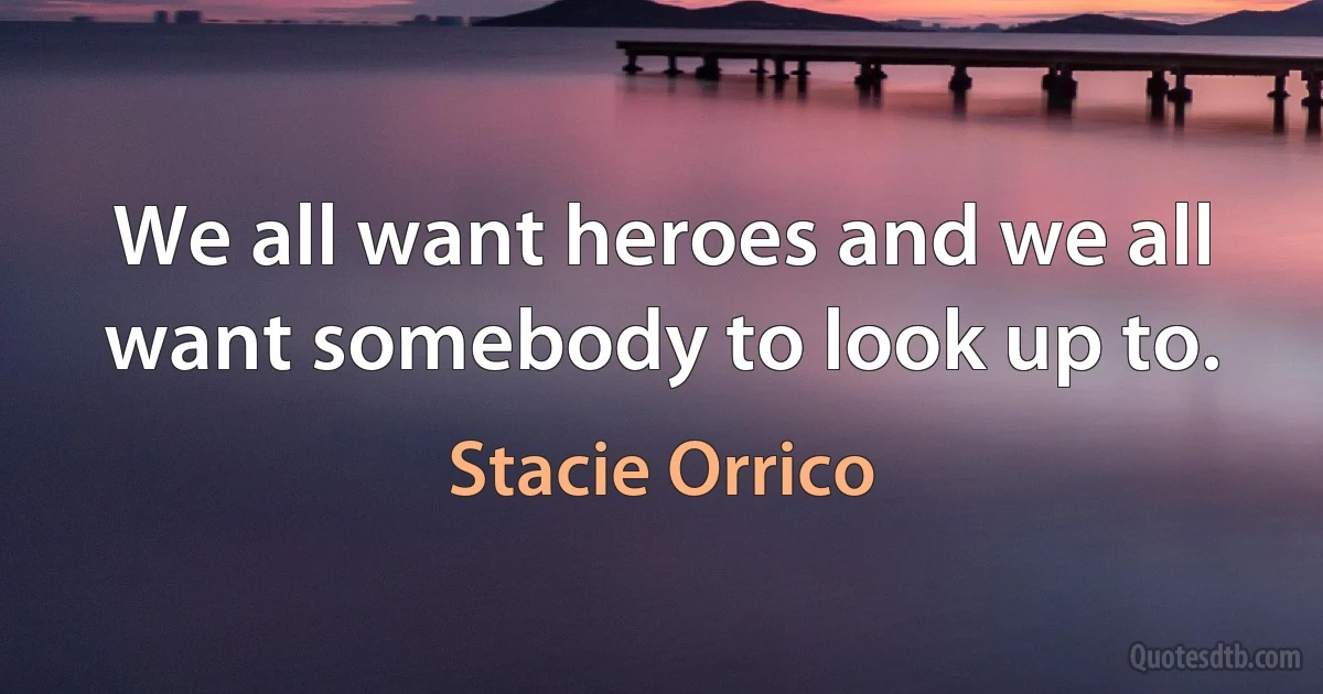 We all want heroes and we all want somebody to look up to. (Stacie Orrico)