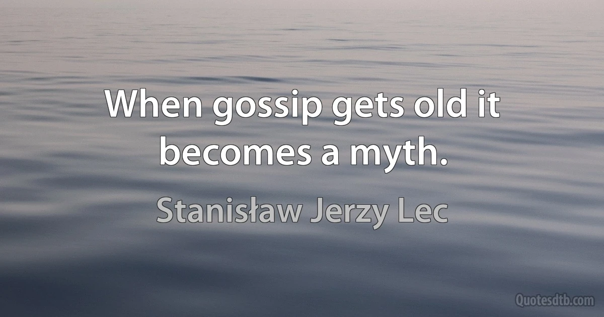 When gossip gets old it becomes a myth. (Stanisław Jerzy Lec)