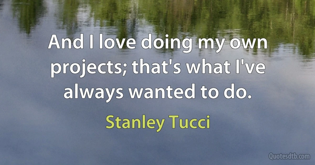 And I love doing my own projects; that's what I've always wanted to do. (Stanley Tucci)