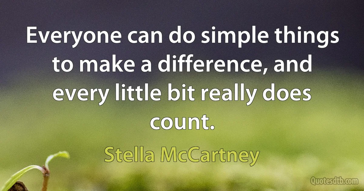 Everyone can do simple things to make a difference, and every little bit really does count. (Stella McCartney)