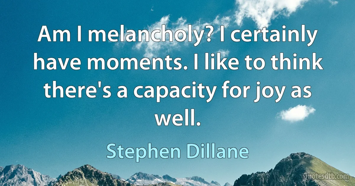 Am I melancholy? I certainly have moments. I like to think there's a capacity for joy as well. (Stephen Dillane)