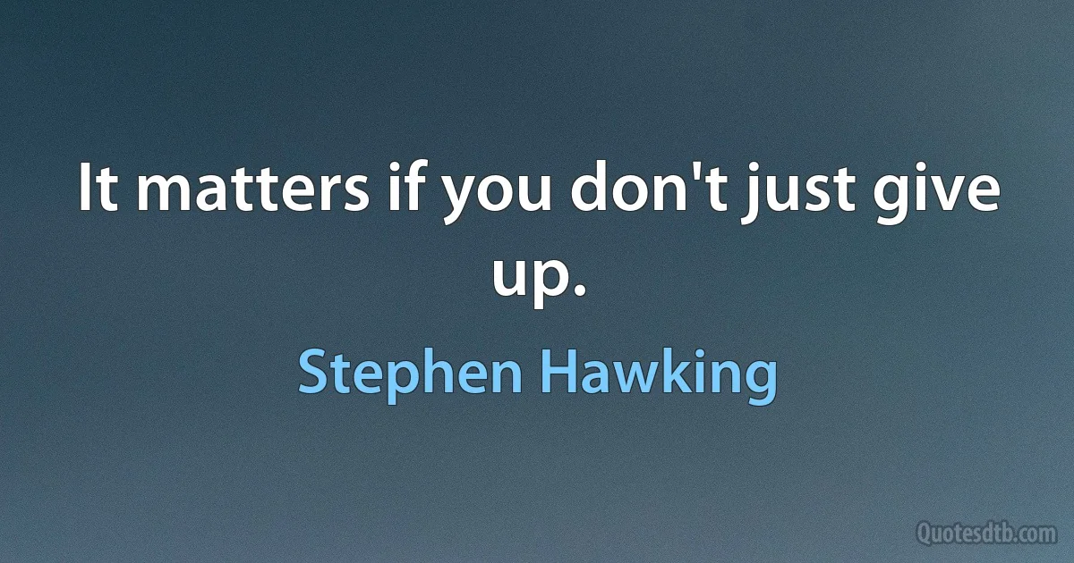 It matters if you don't just give up. (Stephen Hawking)