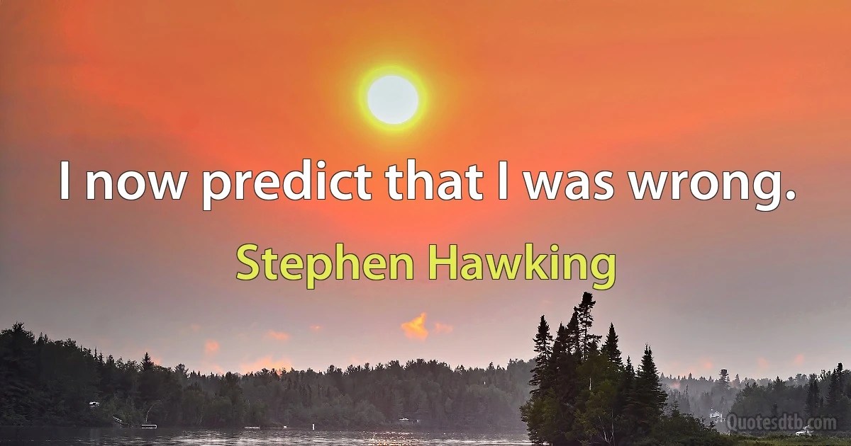 I now predict that I was wrong. (Stephen Hawking)