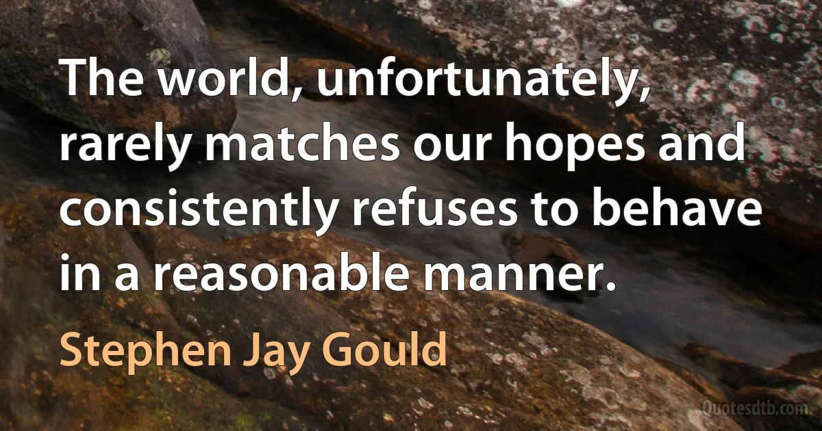 The world, unfortunately, rarely matches our hopes and consistently refuses to behave in a reasonable manner. (Stephen Jay Gould)