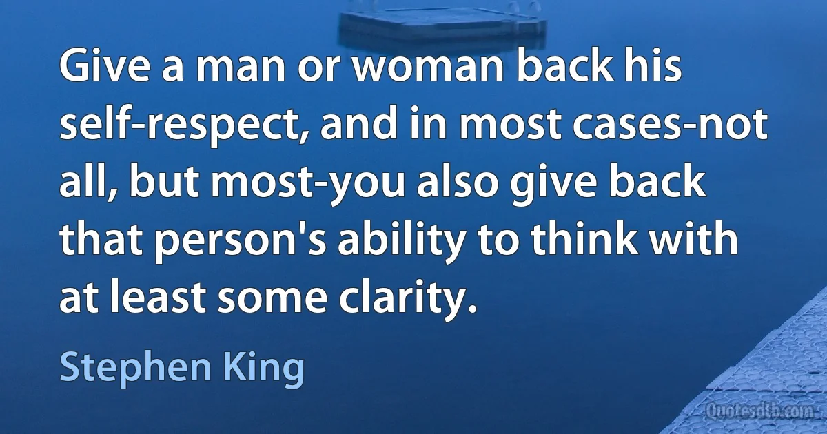 Give a man or woman back his self-respect, and in most cases-not all, but most-you also give back that person's ability to think with at least some clarity. (Stephen King)