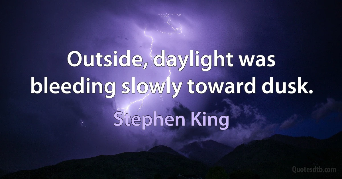 Outside, daylight was bleeding slowly toward dusk. (Stephen King)