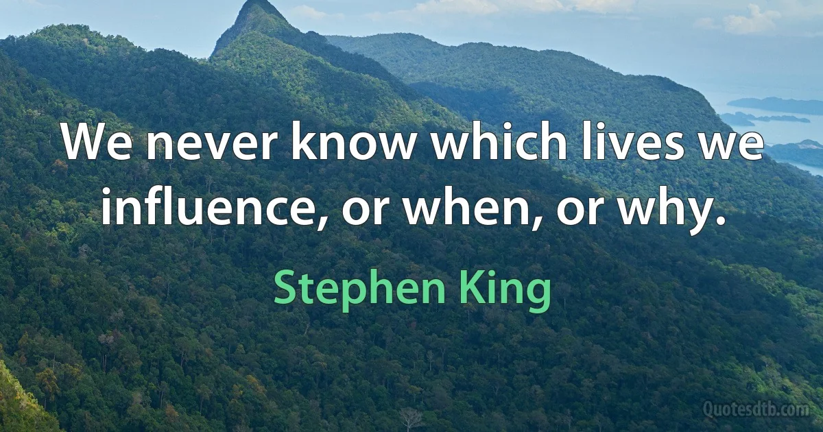 We never know which lives we influence, or when, or why. (Stephen King)