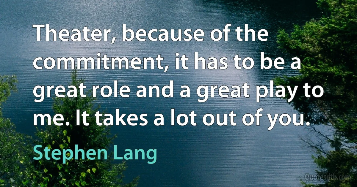 Theater, because of the commitment, it has to be a great role and a great play to me. It takes a lot out of you. (Stephen Lang)