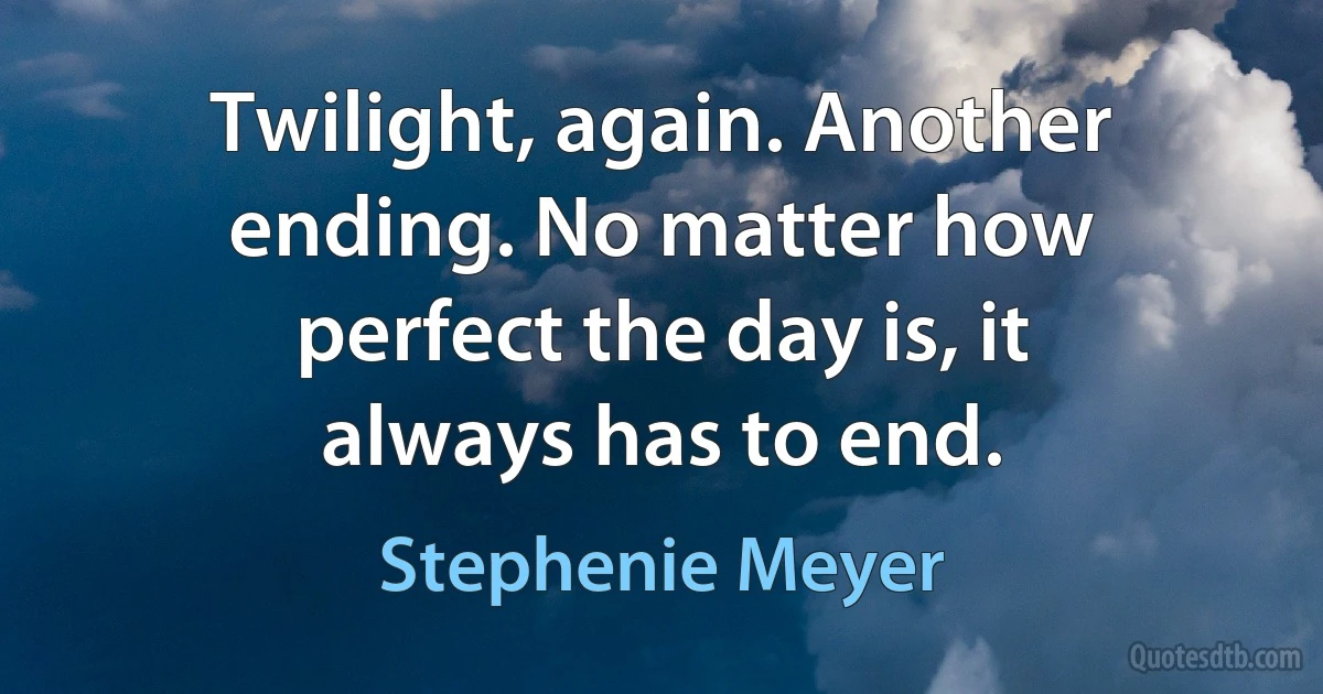 Twilight, again. Another ending. No matter how perfect the day is, it always has to end. (Stephenie Meyer)