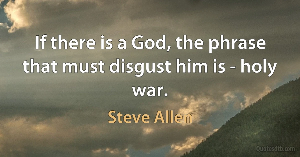 If there is a God, the phrase that must disgust him is - holy war. (Steve Allen)