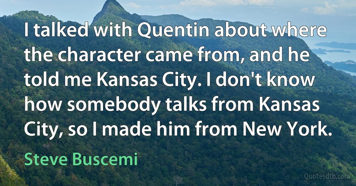 I talked with Quentin about where the character came from, and he told me Kansas City. I don't know how somebody talks from Kansas City, so I made him from New York. (Steve Buscemi)