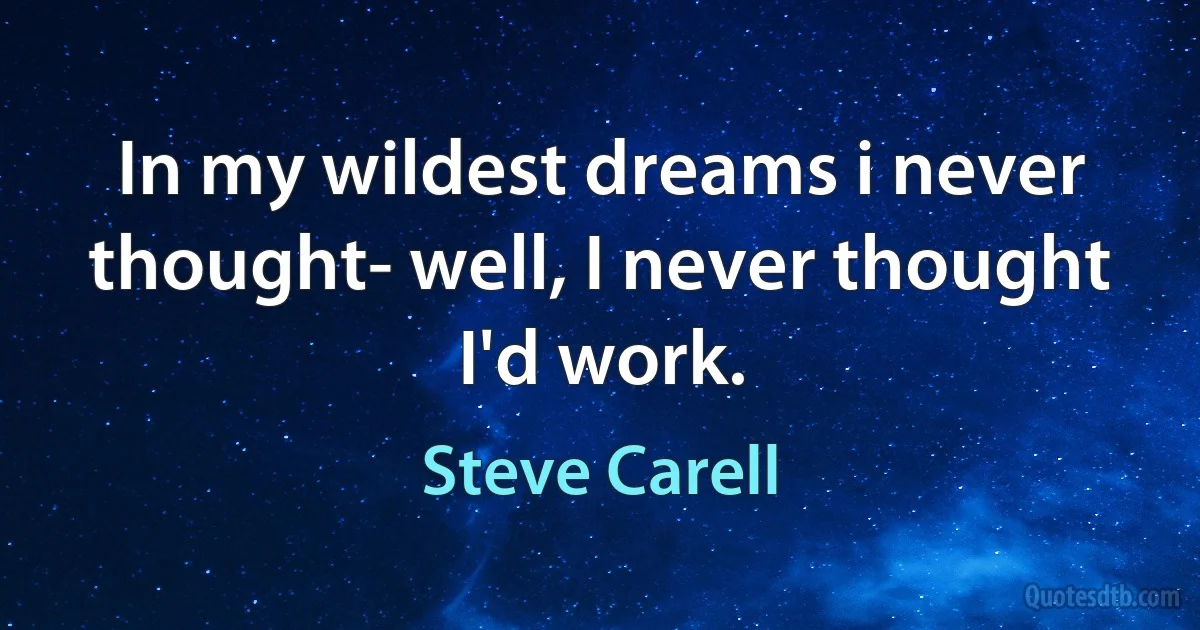 In my wildest dreams i never thought- well, I never thought I'd work. (Steve Carell)