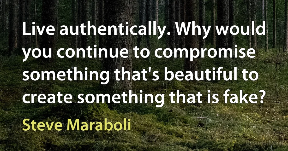 Live authentically. Why would you continue to compromise something that's beautiful to create something that is fake? (Steve Maraboli)