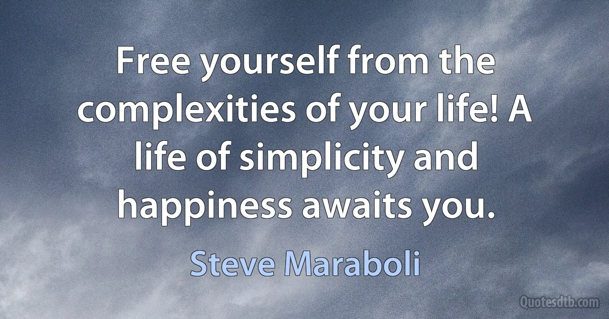 Free yourself from the complexities of your life! A life of simplicity and happiness awaits you. (Steve Maraboli)