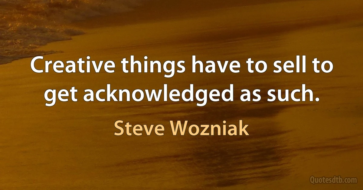 Creative things have to sell to get acknowledged as such. (Steve Wozniak)