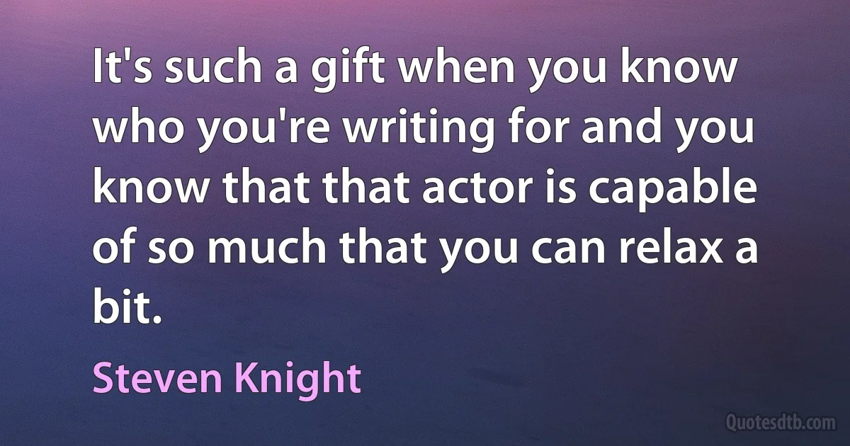 It's such a gift when you know who you're writing for and you know that that actor is capable of so much that you can relax a bit. (Steven Knight)