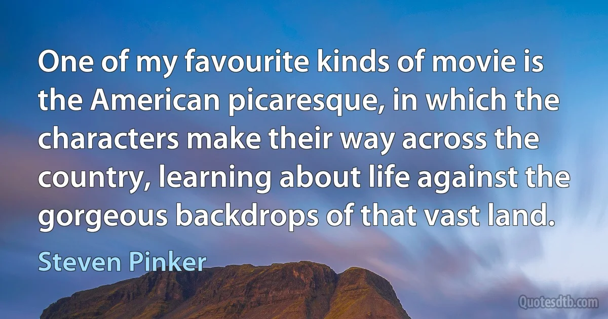 One of my favourite kinds of movie is the American picaresque, in which the characters make their way across the country, learning about life against the gorgeous backdrops of that vast land. (Steven Pinker)