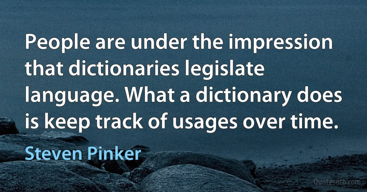 People are under the impression that dictionaries legislate language. What a dictionary does is keep track of usages over time. (Steven Pinker)