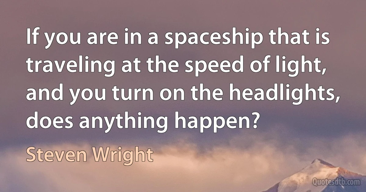 If you are in a spaceship that is traveling at the speed of light, and you turn on the headlights, does anything happen? (Steven Wright)