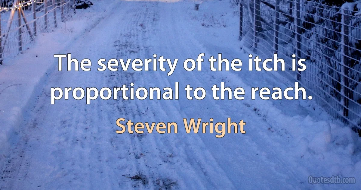 The severity of the itch is proportional to the reach. (Steven Wright)