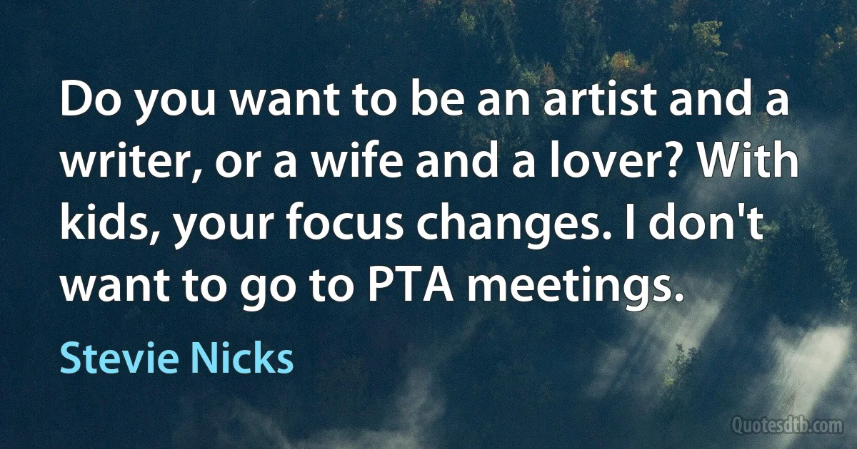 Do you want to be an artist and a writer, or a wife and a lover? With kids, your focus changes. I don't want to go to PTA meetings. (Stevie Nicks)