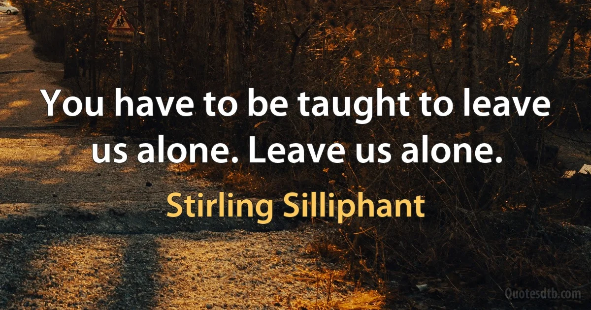 You have to be taught to leave us alone. Leave us alone. (Stirling Silliphant)