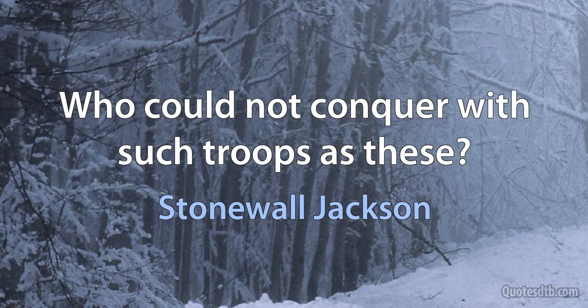 Who could not conquer with such troops as these? (Stonewall Jackson)