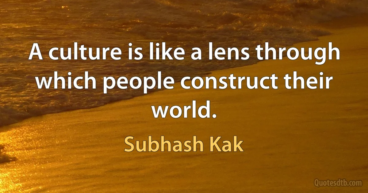 A culture is like a lens through which people construct their world. (Subhash Kak)