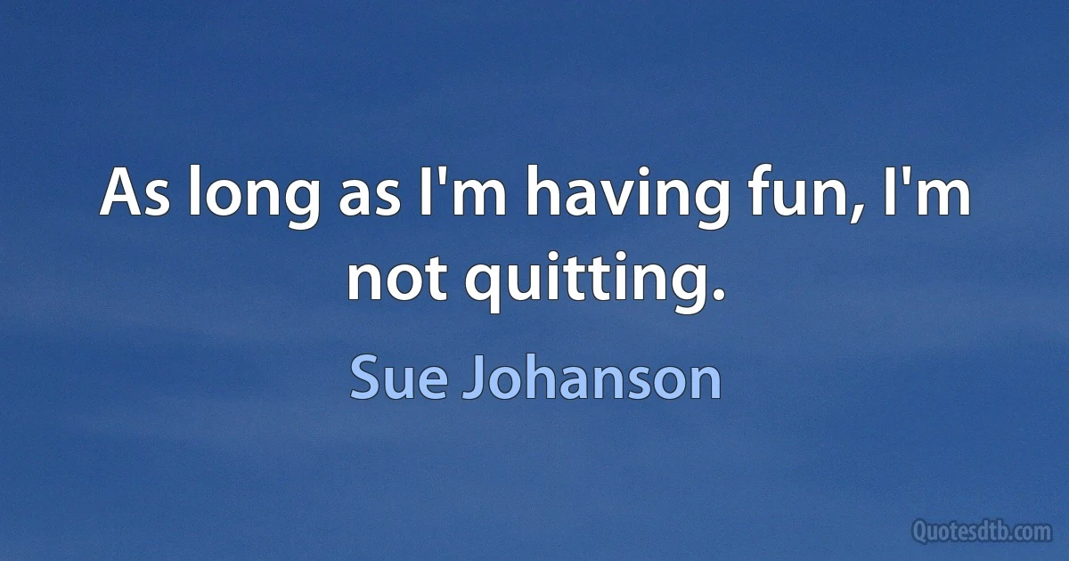 As long as I'm having fun, I'm not quitting. (Sue Johanson)