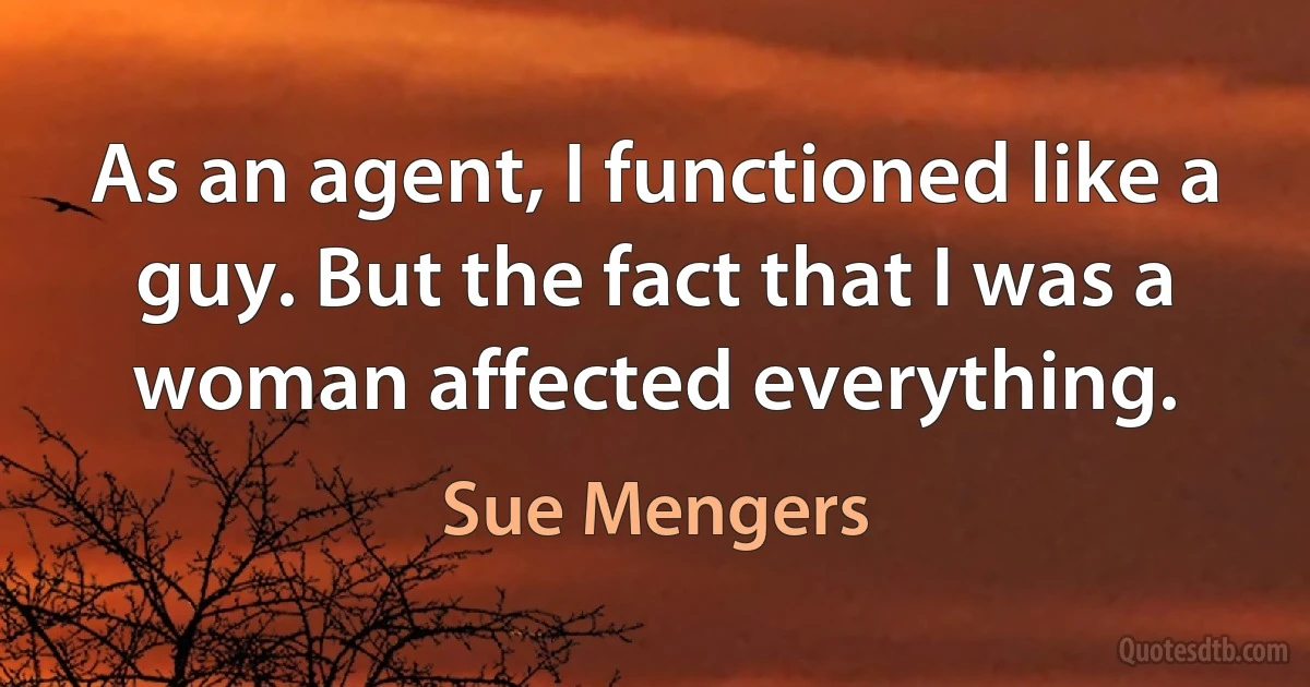 As an agent, I functioned like a guy. But the fact that I was a woman affected everything. (Sue Mengers)