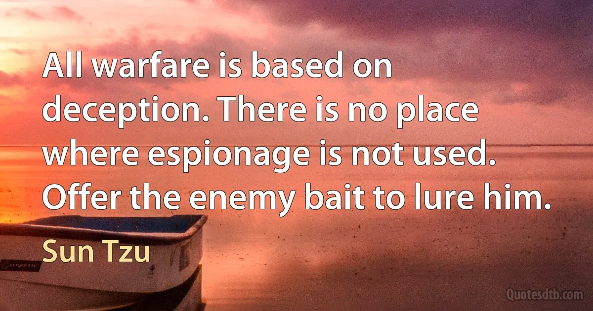 All warfare is based on deception. There is no place where espionage is not used. Offer the enemy bait to lure him. (Sun Tzu)