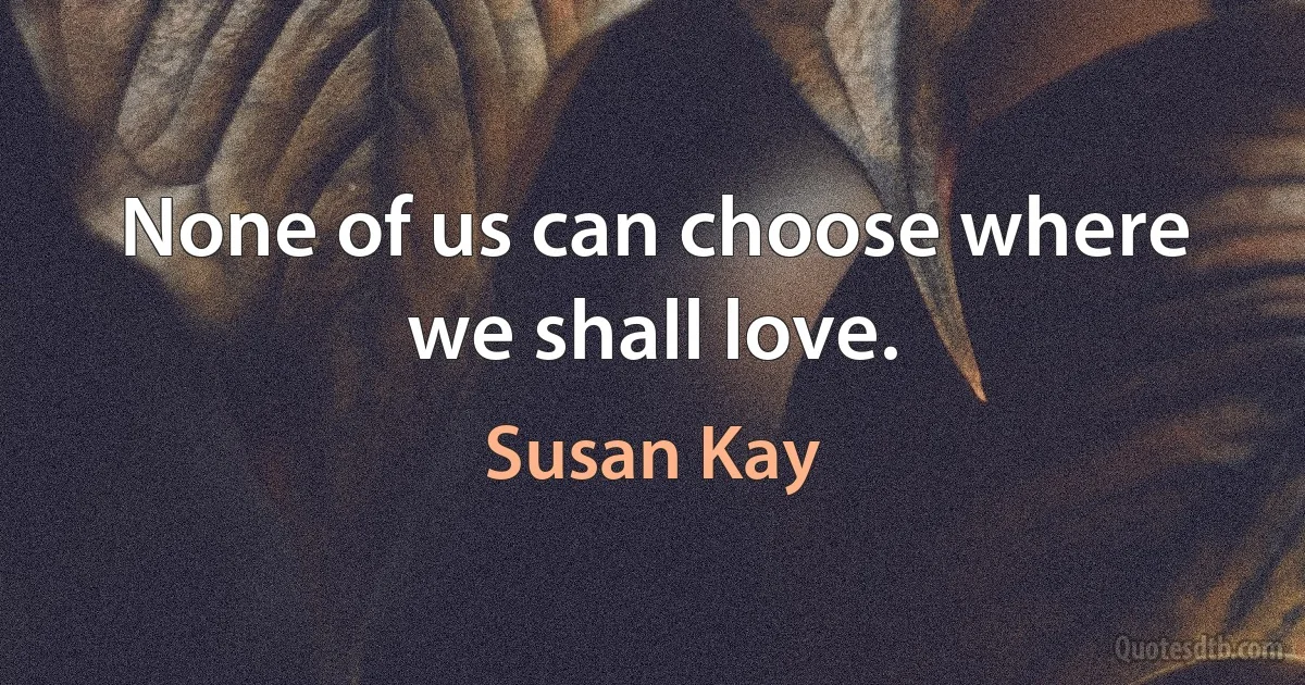 None of us can choose where we shall love. (Susan Kay)