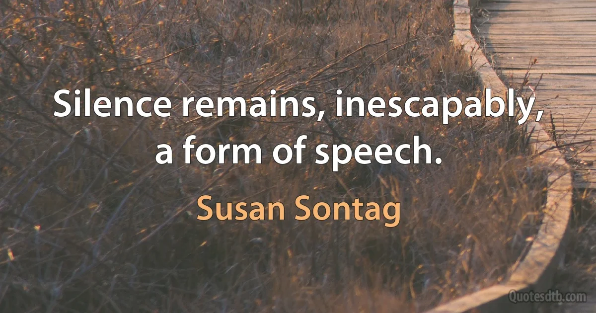 Silence remains, inescapably, a form of speech. (Susan Sontag)