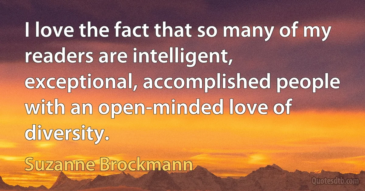 I love the fact that so many of my readers are intelligent, exceptional, accomplished people with an open-minded love of diversity. (Suzanne Brockmann)