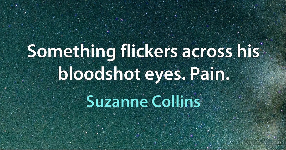 Something flickers across his bloodshot eyes. Pain. (Suzanne Collins)