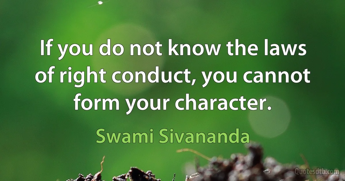 If you do not know the laws of right conduct, you cannot form your character. (Swami Sivananda)