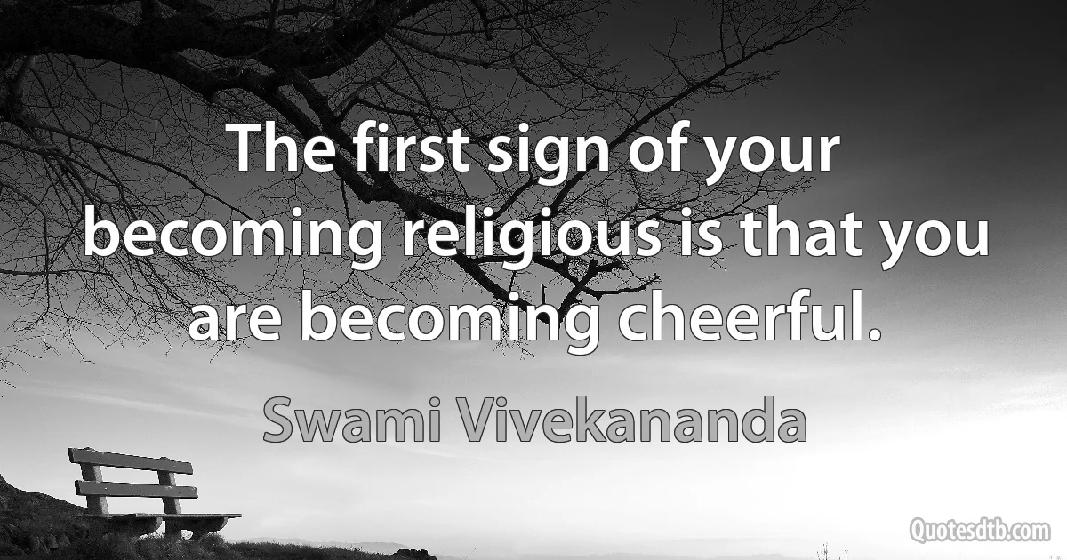 The first sign of your becoming religious is that you are becoming cheerful. (Swami Vivekananda)