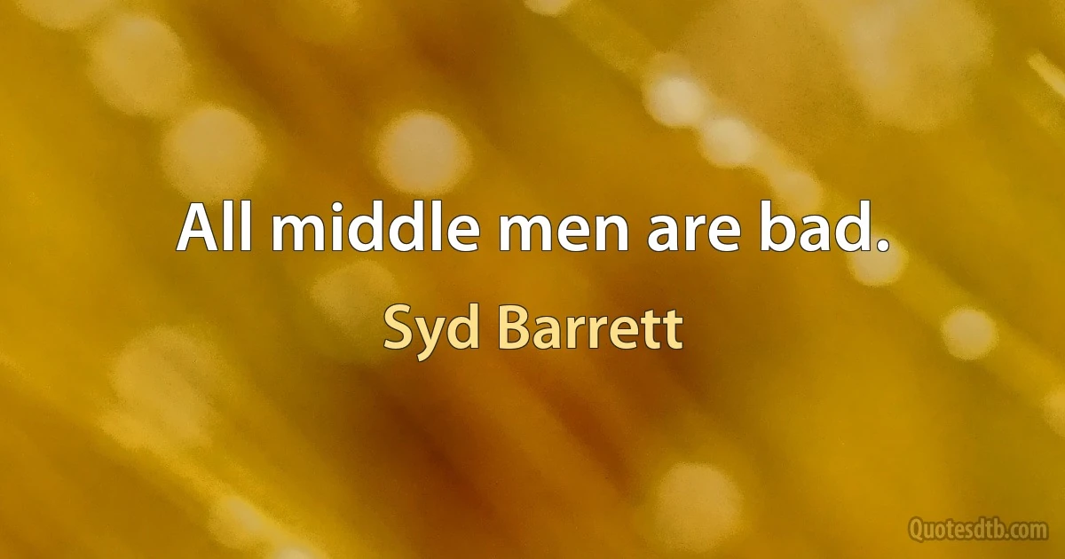 All middle men are bad. (Syd Barrett)